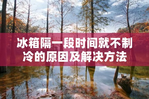 冰箱隔一段时间就不制冷的原因及解决方法 冰箱隔一段时间就不制冷的原因及解决方法