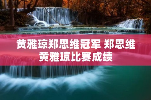 黄雅琼郑思维冠军 郑思维黄雅琼比赛成绩