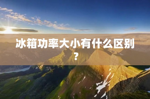 冰箱功率大小有什么区别? 冰箱功率大小有什么区别?
