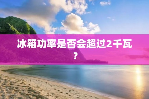 冰箱功率是否会超过2千瓦? 冰箱功率是否会超过2千瓦?