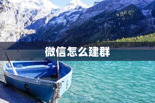 微信怎么建群:轻松创建属于你的交流圈子