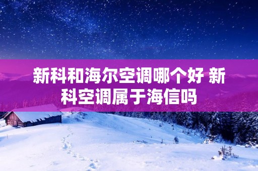 新科和海尔空调哪个好 新科空调属于海信吗