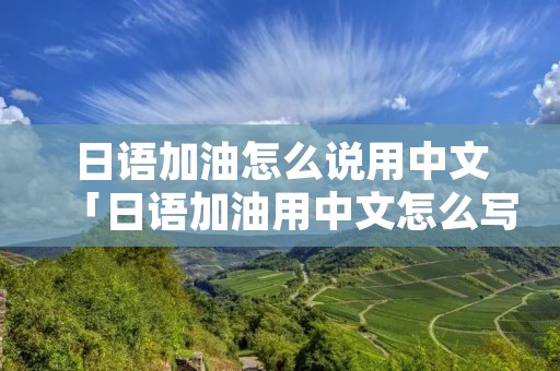 日语加油怎么说用中文「日语加油用中文怎么写」