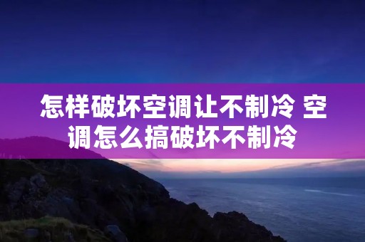 怎样破坏空调让不制冷 空调怎么搞破坏不制冷