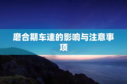 磨合期车速的影响与注意事项 磨合期车速的影响与注意事项