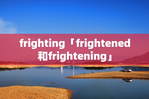 frighting「frightened和frightening」