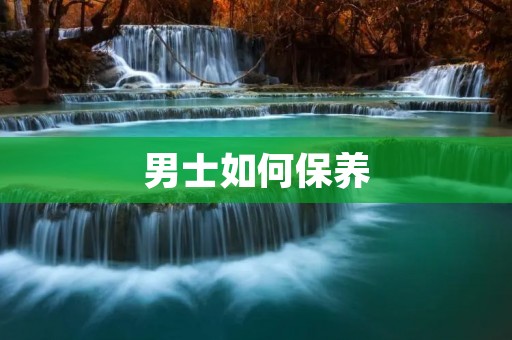 男士如何保养:细致呵护男性肌肤的秘诀