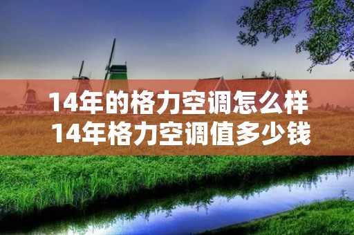 14年的格力空调怎么样 14年格力空调值多少钱一台 14年的格力空调怎么样 14年格力空调值多少钱一台