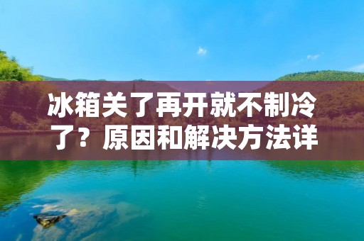 冰箱关了再开就不制冷了？原因和解决方法详解