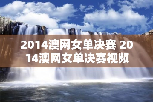 2014澳网女单决赛 2014澳网女单决赛视频