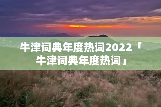 牛津词典年度热词2022「牛津词典年度热词」 牛津词典年度热词2022「牛津词典年度热词」