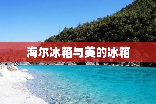 海尔冰箱与美的冰箱：哪个更好？