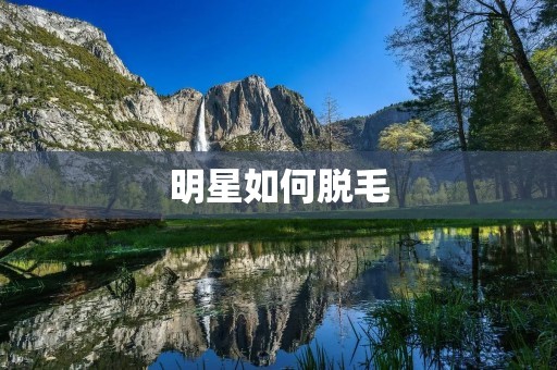 明星如何脱毛:秘诀揭示
