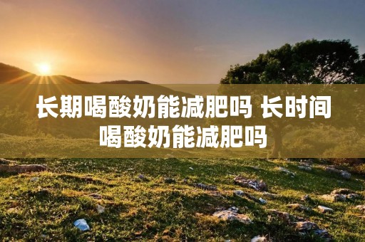 长期喝酸奶能减肥吗 长时间喝酸奶能减肥吗 长期喝酸奶能减肥吗 长时间喝酸奶能减肥吗