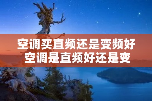 空调买直频还是变频好 空调是直频好还是变频好