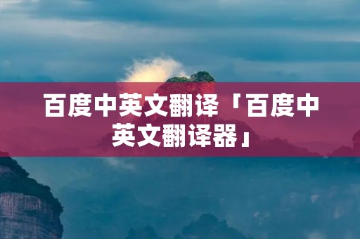 百度中英文翻译「百度中英文翻译器」