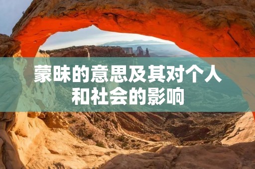 蒙昧的意思及其对个人和社会的影响