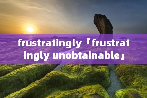frustratingly「frustratingly unobtainable」 frustratingly「frustratingly unobtainable」