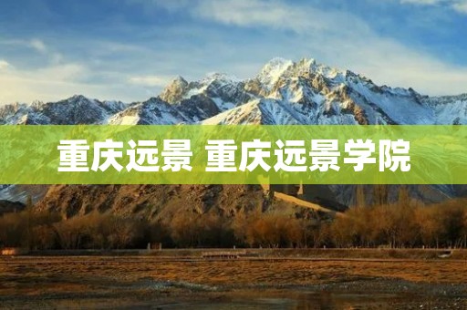 重庆远景 重庆远景学院 重庆远景 重庆远景学院