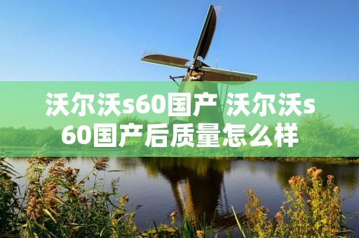 沃尔沃s60国产 沃尔沃s60国产后质量怎么样