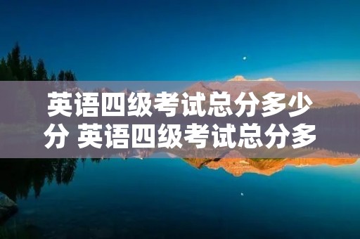 英语四级考试总分多少分 英语四级考试总分多少分?多少分算及格