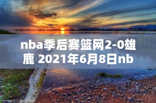 nba季后赛篮网2-0雄鹿 2021年6月8日nba季后赛篮网vs雄鹿比赛录像 nba季后赛篮网2-0雄鹿 2021年6月8日nba季后赛篮网vs雄鹿比赛录像