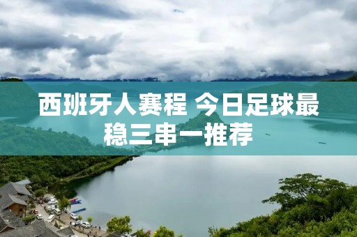 西班牙人赛程 今日足球最稳三串一推荐 西班牙人赛程 今日足球最稳三串一推荐