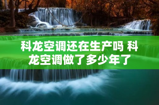 科龙空调还在生产吗 科龙空调做了多少年了 科龙空调还在生产吗 科龙空调做了多少年了
