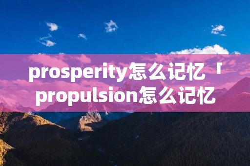 prosperity怎么记忆「propulsion怎么记忆」 prosperity怎么记忆「propulsion怎么记忆」