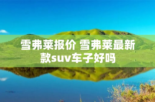 雪弗莱报价 雪弗莱最新款suv车子好吗 雪弗莱报价 雪弗莱最新款suv车子好吗