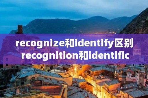 recognize和identify区别 recognition和identification区别