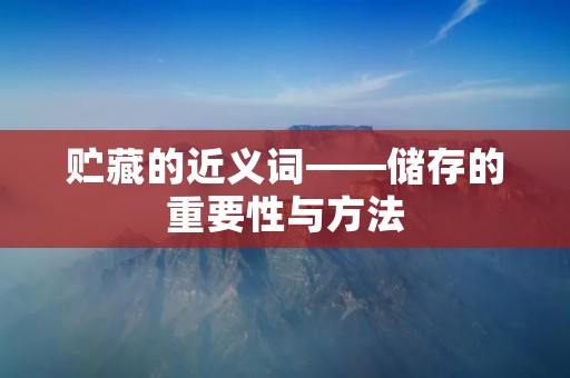 贮藏的近义词——储存的重要性与方法