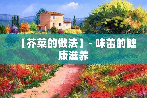 【芥菜的做法】- 味蕾的健康滋养 【芥菜的做法】- 味蕾的健康滋养