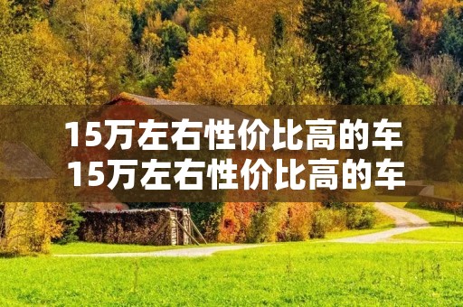 15万左右性价比高的车 15万左右性价比高的车轿车