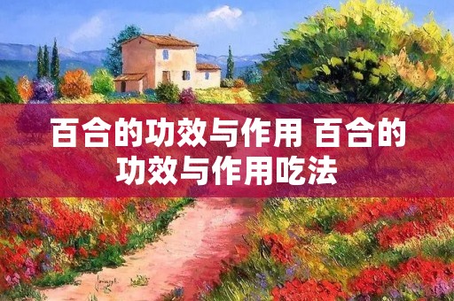 百合的功效与作用 百合的功效与作用吃法