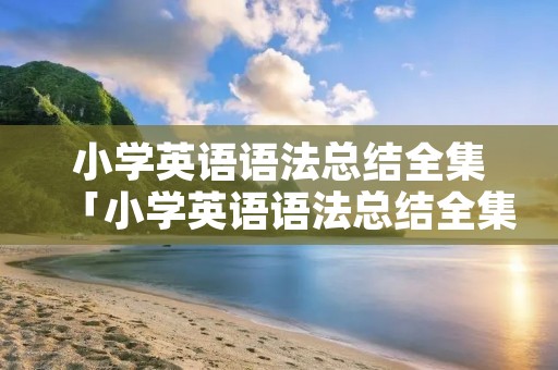 小学英语语法总结全集「小学英语语法总结全集人教版网盘」