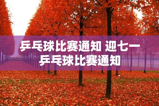 乒乓球比赛通知 迎七一乒乓球比赛通知 乒乓球比赛通知 迎七一乒乓球比赛通知