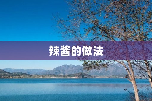 辣酱的做法:辣味与鲜香的完美结合 辣酱的做法:辣味与鲜香的完美结合