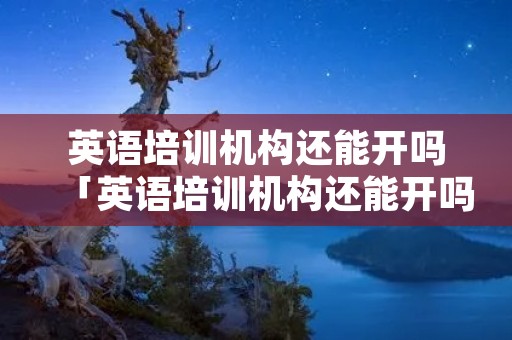 英语培训机构还能开吗「英语培训机构还能开吗雅思」