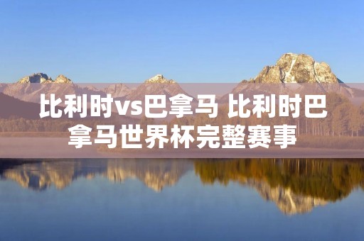 比利时vs巴拿马 比利时巴拿马世界杯完整赛事