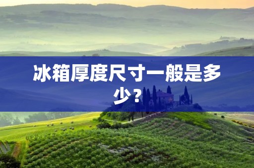 冰箱厚度尺寸一般是多少? 冰箱厚度尺寸一般是多少?