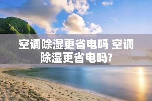 空调除湿更省电吗 空调除湿更省电吗? 空调除湿更省电吗 空调除湿更省电吗?