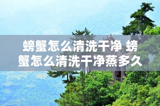 螃蟹怎么清洗干净 螃蟹怎么清洗干净蒸多久