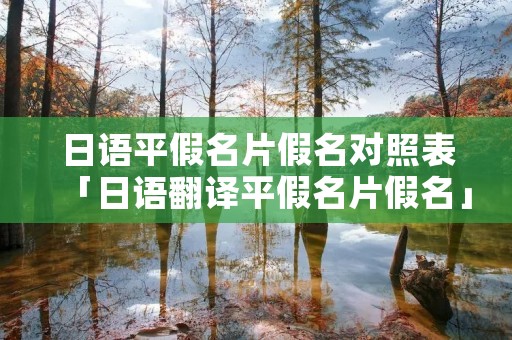 日语平假名片假名对照表「日语翻译平假名片假名」