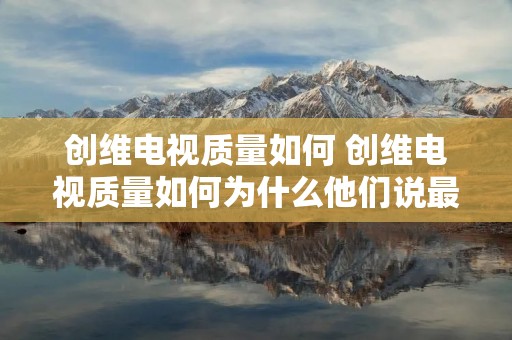 创维电视质量如何 创维电视质量如何为什么他们说最容易坏 创维电视质量如何 创维电视质量如何为什么他们说最容易坏