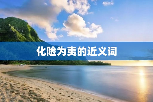 化险为夷的近义词：化解危机，化解危险，化解风险，克服困难，排除隐患，化解危急局面。