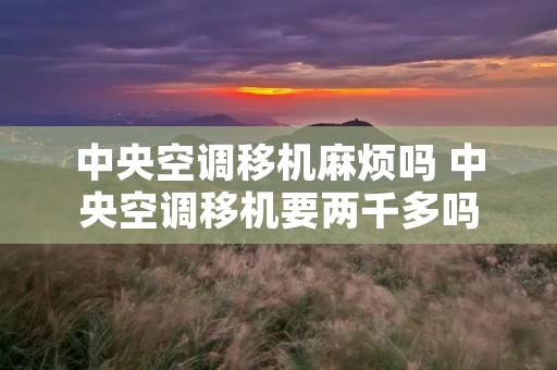 中央空调移机麻烦吗 中央空调移机要两千多吗 中央空调移机麻烦吗 中央空调移机要两千多吗