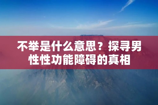 不举是什么意思?探寻男性性功能障碍的真相