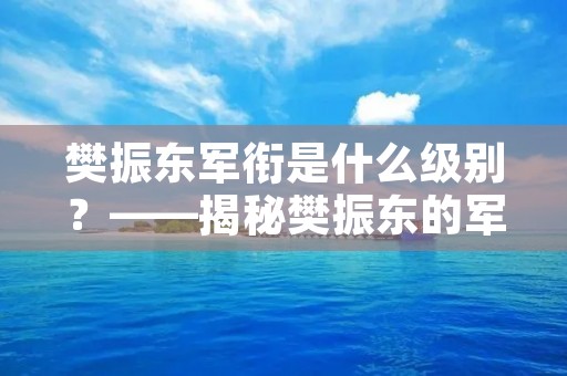 樊振东军衔是什么级别？——揭秘樊振东的军衔身份及其意义