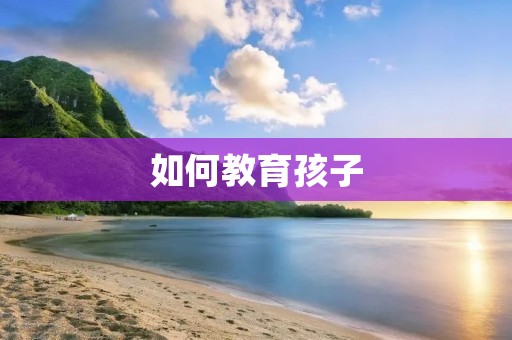 如何教育孩子:培养良好习惯的关键